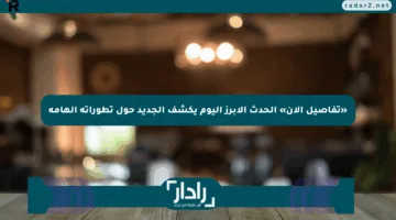 «تفاصيل الآن» الحدث الأبرز اليوم يكشف الجديد حول تطوراته الهامة